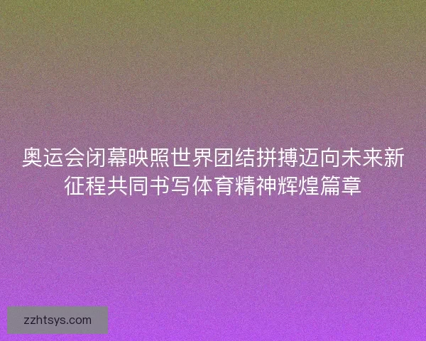 奥运会闭幕映照世界团结拼搏迈向未来新征程共同书写体育精神辉煌篇章 奥运会闭幕映照世界团结拼搏迈向未来新征程共同书写体育精神辉煌篇章