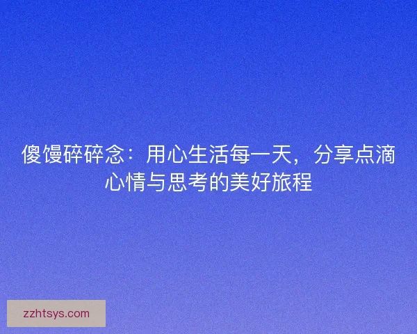 傻馒碎碎念：用心生活每一天，分享点滴心情与思考的美好旅程