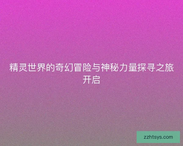 精灵世界的奇幻冒险与神秘力量探寻之旅开启