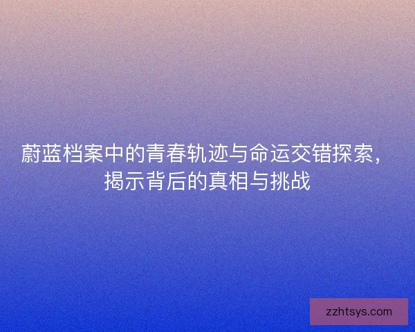 蔚蓝档案中的青春轨迹与命运交错探索,揭示背后的真相与挑战 蔚蓝档案中的青春轨迹与命运交错探索,揭示背后的真相与挑战