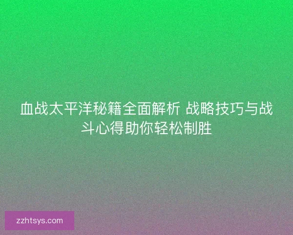 血战太平洋秘籍全面解析 战略技巧与战斗心得助你轻松制胜