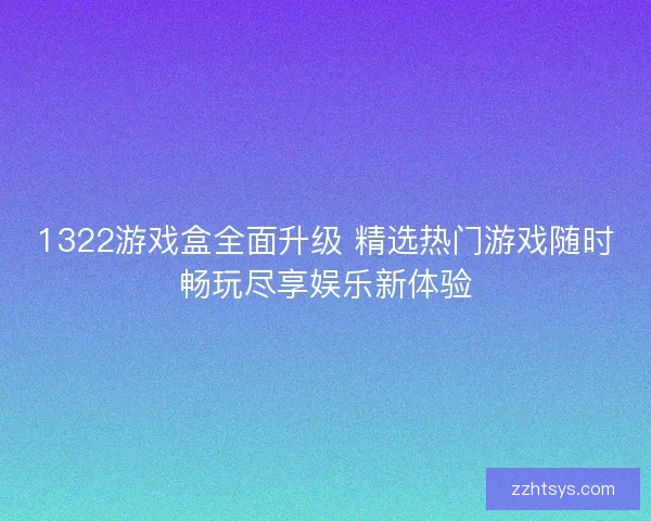 1322游戏盒全面升级 精选热门游戏随时畅玩尽享娱乐新体验