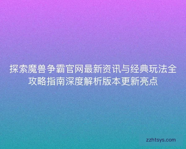 探索魔兽争霸官网最新资讯与经典玩法全攻略指南深度解析版本更新亮点