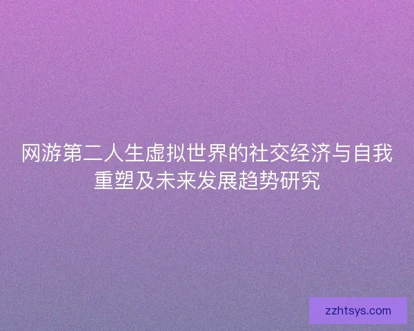 网游第二人生虚拟世界的社交经济与自我重塑及未来发展趋势研究