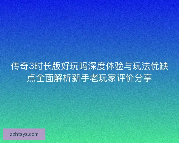 传奇3时长版好玩吗深度体验与玩法优缺点全面解析新手老玩家评价分享