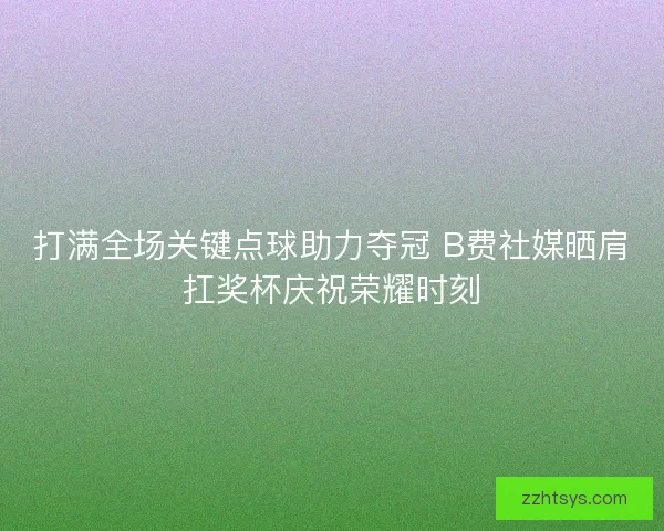打满全场关键点球助力夺冠 B费社媒晒肩扛奖杯庆祝荣耀时刻 打满全场关键点球助力夺冠 B费社媒晒肩扛奖杯庆祝荣耀时刻
