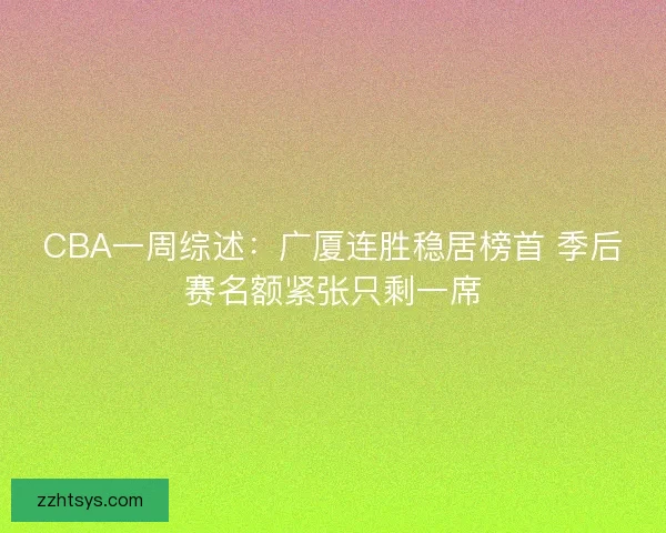 CBA一周综述:广厦连胜稳居榜首 季后赛名额紧张只剩一席 CBA一周综述:广厦连胜稳居榜首 季后赛名额紧张只剩一席