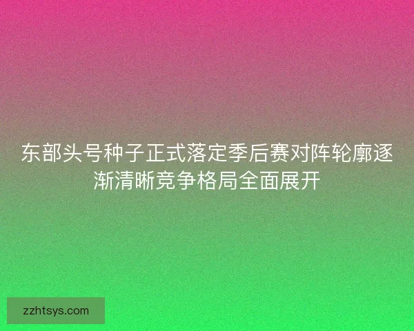 东部头号种子正式落定季后赛对阵轮廓逐渐清晰竞争格局全面展开 东部头号种子正式落定季后赛对阵轮廓逐渐清晰竞争格局全面展开