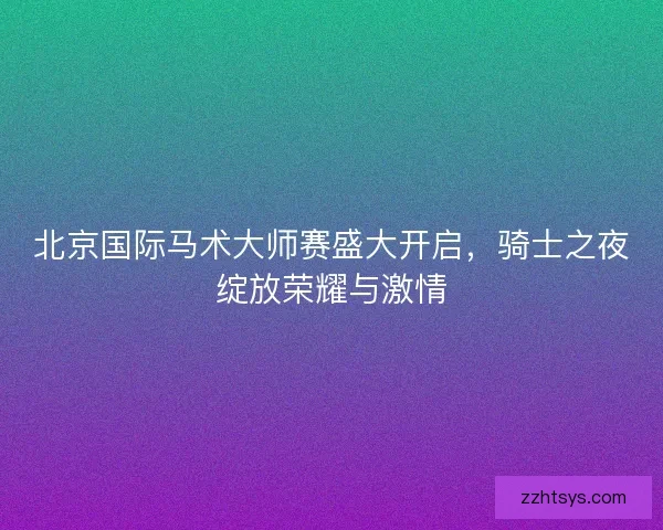 北京国际马术大师赛盛大开启，骑士之夜绽放荣耀与激情
