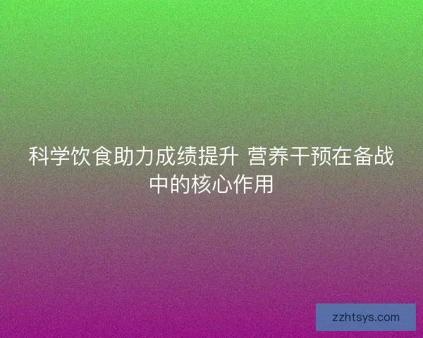 科学饮食助力成绩提升 营养干预在备战中的核心作用