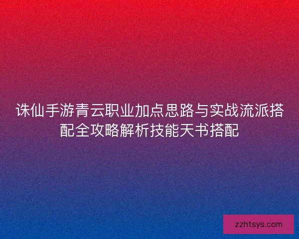 诛仙手游青云职业加点思路与实战流派搭配全攻略解析技能天书搭配