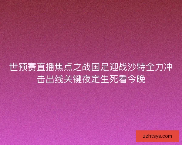世预赛直播焦点之战国足迎战沙特全力冲击出线关键夜定生死看今晚