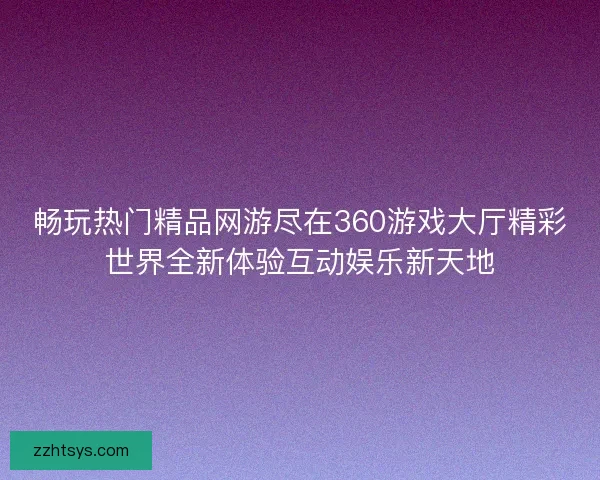 畅玩热门精品网游尽在360游戏大厅精彩世界全新体验互动娱乐新天地 畅玩热门精品网游尽在360游戏大厅精彩世界全新体验互动娱乐新天地