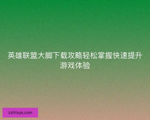 英雄联盟大脚下载攻略轻松掌握快速提升游戏体验 英雄联盟大脚下载攻略轻松掌握快速提升游戏体验