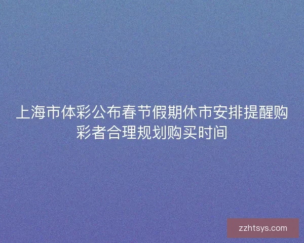 上海市体彩公布春节假期休市安排提醒购彩者合理规划购买时间 上海市体彩公布春节假期休市安排提醒购彩者合理规划购买时间