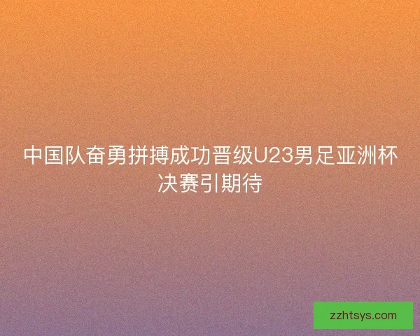 中国队奋勇拼搏成功晋级U23男足亚洲杯决赛引期待 中国队奋勇拼搏成功晋级U23男足亚洲杯决赛引期待