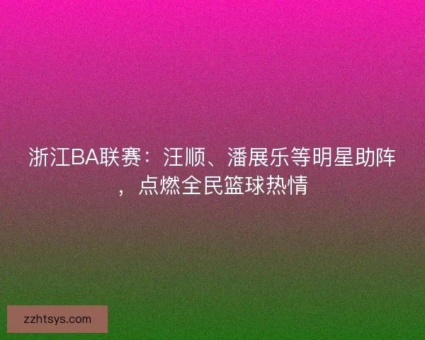 浙江BA联赛：汪顺、潘展乐等明星助阵，点燃全民篮球热情
