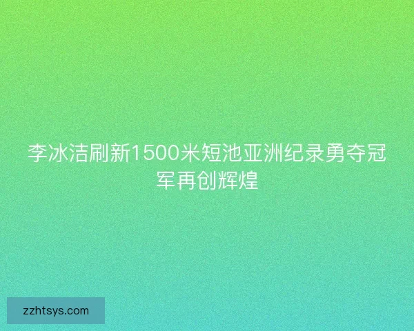 李冰洁刷新1500米短池亚洲纪录勇夺冠军再创辉煌