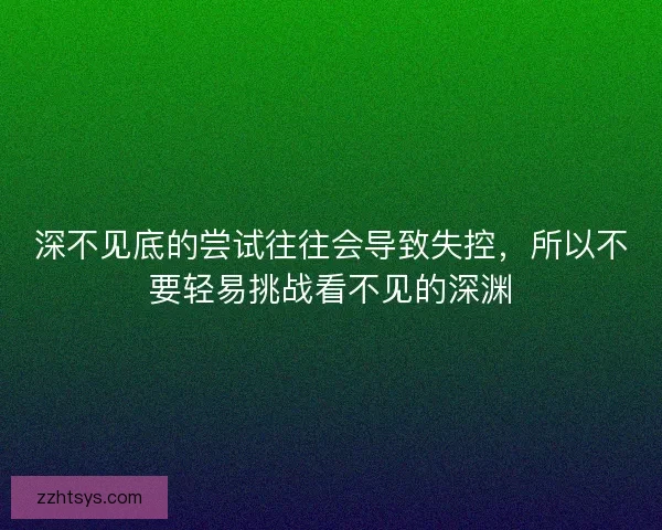 深不见底的尝试往往会导致失控，所以不要轻易挑战看不见的深渊