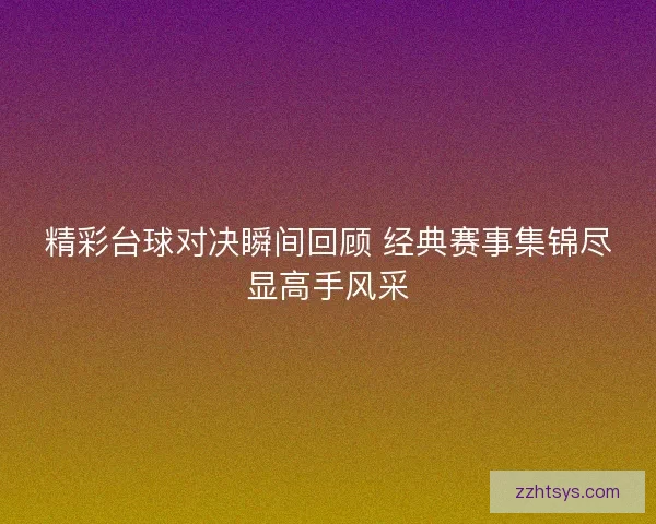 精彩台球对决瞬间回顾 经典赛事集锦尽显高手风采