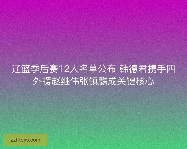 辽篮季后赛12人名单公布 韩德君携手四外援赵继伟张镇麟成关键核心