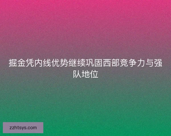 掘金凭内线优势继续巩固西部竞争力与强队地位 掘金凭内线优势继续巩固西部竞争力与强队地位