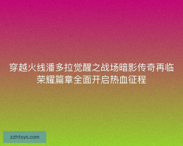 穿越火线潘多拉觉醒之战场暗影传奇再临荣耀篇章全面开启热血征程