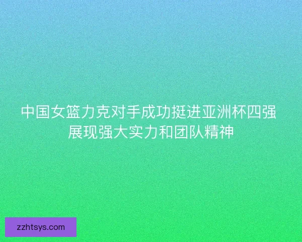 中国女篮力克对手成功挺进亚洲杯四强 展现强大实力和团队精神 中国女篮力克对手成功挺进亚洲杯四强 展现强大实力和团队精神