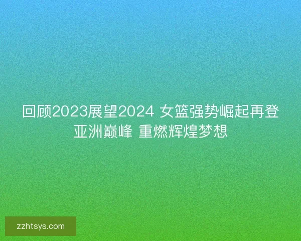 回顾2023展望2024 女篮强势崛起再登亚洲巅峰 重燃辉煌梦想