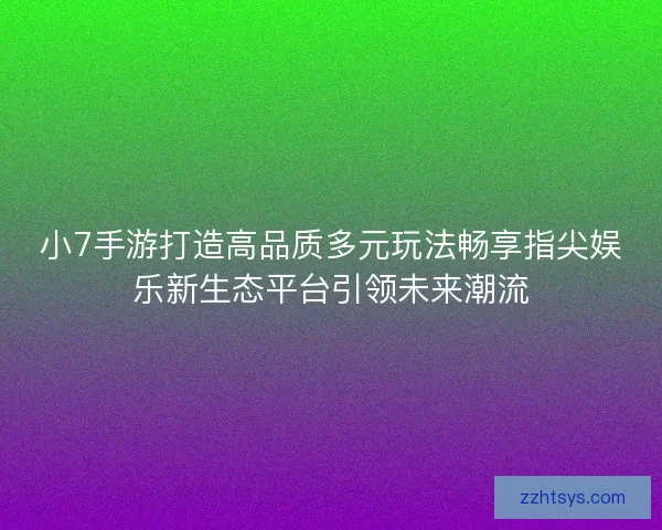 小7手游打造高品质多元玩法畅享指尖娱乐新生态平台引领未来潮流