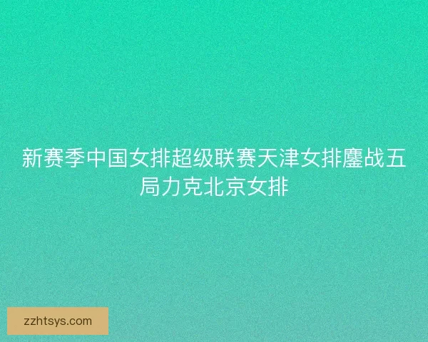 新赛季中国女排超级联赛天津女排鏖战五局力克北京女排