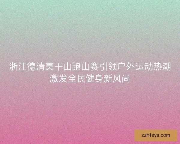 浙江德清莫干山跑山赛引领户外运动热潮激发全民健身新风尚
