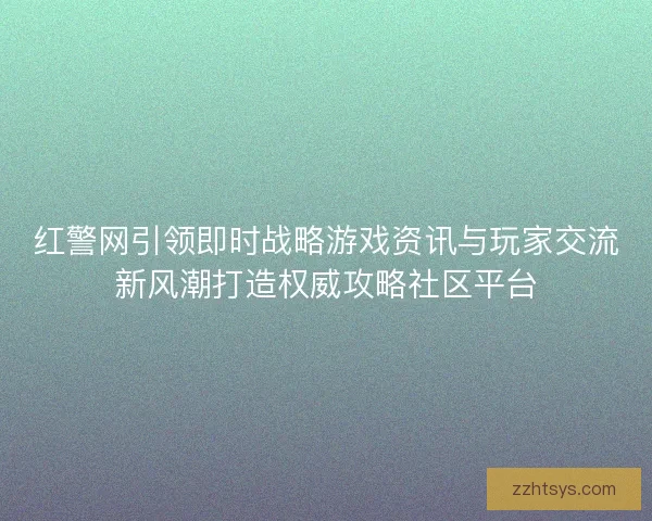 红警网引领即时战略游戏资讯与玩家交流新风潮打造权威攻略社区平台