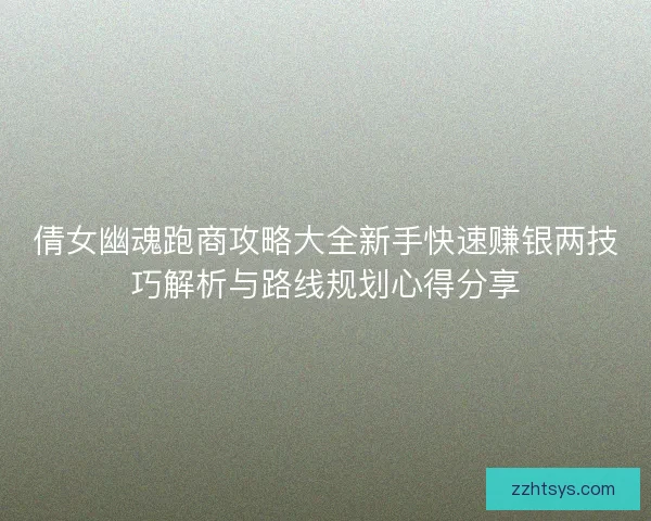 倩女幽魂跑商攻略大全新手快速赚银两技巧解析与路线规划心得分享