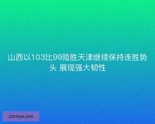 山西以103比99险胜天津继续保持连胜势头 展现强大韧性