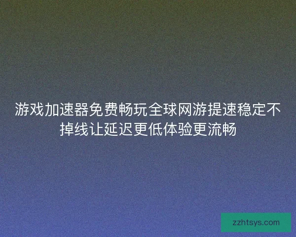 游戏加速器免费畅玩全球网游提速稳定不掉线让延迟更低体验更流畅 游戏加速器免费畅玩全球网游提速稳定不掉线让延迟更低体验更流畅