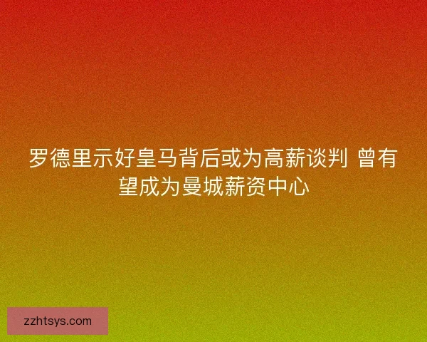 罗德里示好皇马背后或为高薪谈判 曾有望成为曼城薪资中心