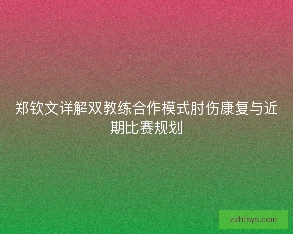 郑钦文详解双教练合作模式肘伤康复与近期比赛规划 郑钦文详解双教练合作模式肘伤康复与近期比赛规划