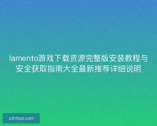 lamento游戏下载资源完整版安装教程与安全获取指南大全最新推荐详细说明 lamento游戏下载资源完整版安装教程与安全获取指南大全最新推荐详细说明