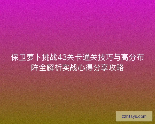保卫萝卜挑战43关卡通关技巧与高分布阵全解析实战心得分享攻略 保卫萝卜挑战43关卡通关技巧与高分布阵全解析实战心得分享攻略