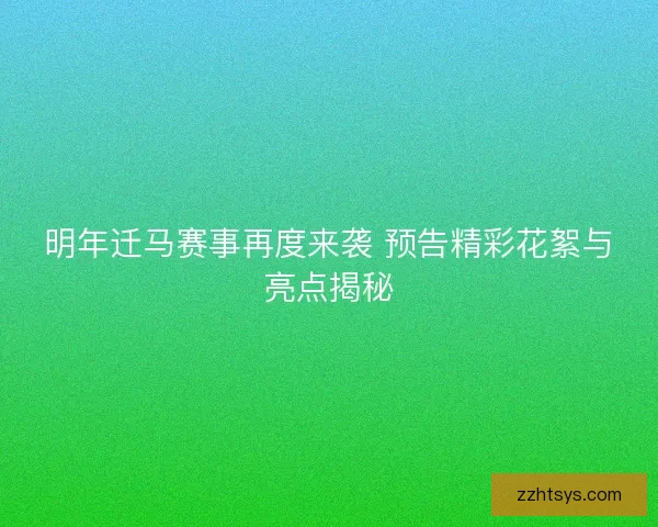 明年迁马赛事再度来袭 预告精彩花絮与亮点揭秘